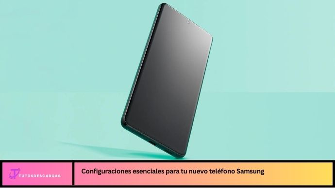 Configuraciones esenciales para tu nuevo teléfono Samsung
